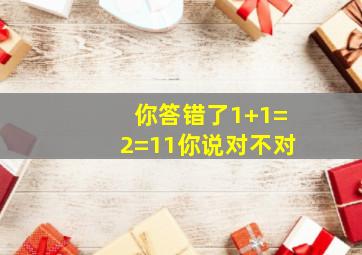 你答错了1+1=2=11你说对不对