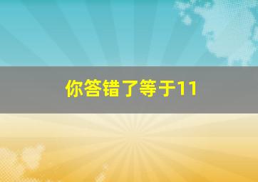 你答错了等于11