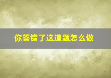 你答错了这道题怎么做