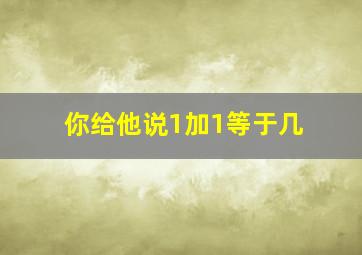 你给他说1加1等于几