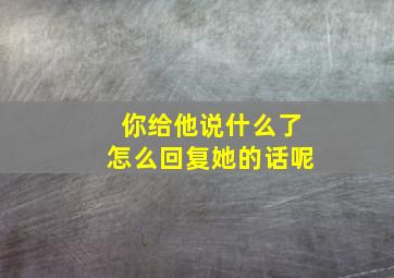 你给他说什么了怎么回复她的话呢