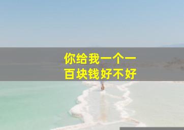 你给我一个一百块钱好不好