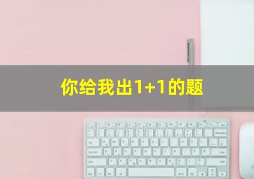 你给我出1+1的题