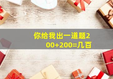 你给我出一道题200+200=几百