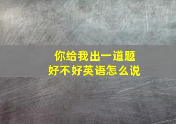 你给我出一道题好不好英语怎么说