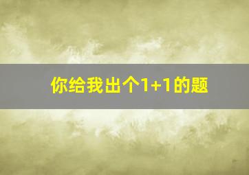 你给我出个1+1的题