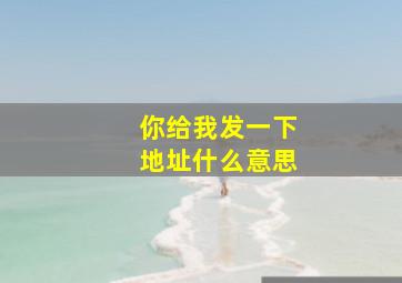 你给我发一下地址什么意思