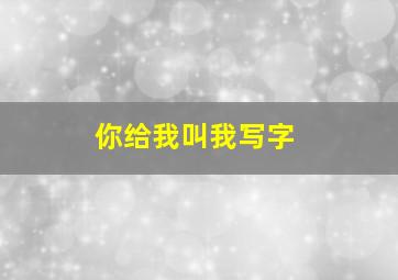 你给我叫我写字