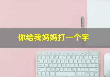 你给我妈妈打一个字