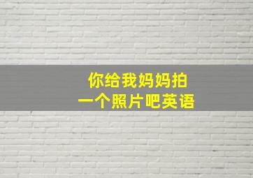 你给我妈妈拍一个照片吧英语