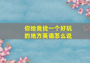 你给我找一个好玩的地方英语怎么说