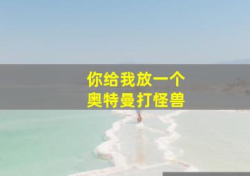 你给我放一个奥特曼打怪兽