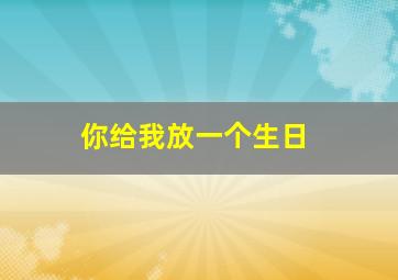 你给我放一个生日