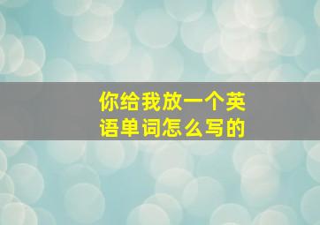 你给我放一个英语单词怎么写的