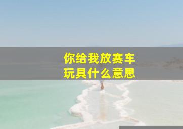 你给我放赛车玩具什么意思