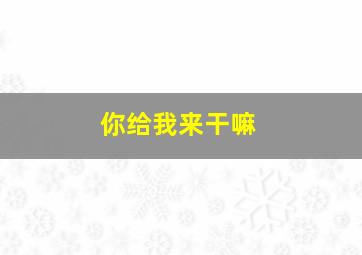 你给我来干嘛