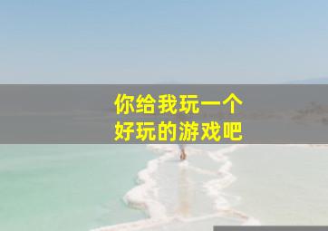 你给我玩一个好玩的游戏吧