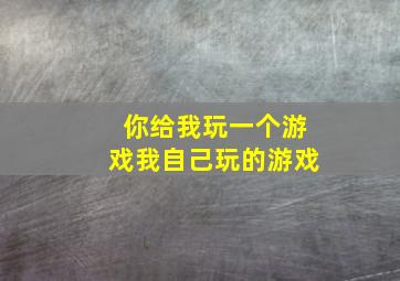 你给我玩一个游戏我自己玩的游戏