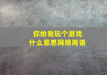 你给我玩个游戏什么意思网络用语