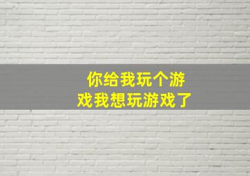 你给我玩个游戏我想玩游戏了