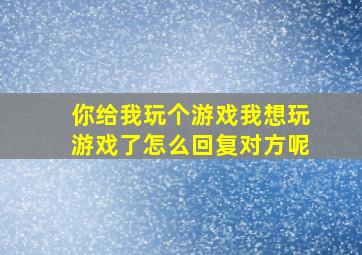 你给我玩个游戏我想玩游戏了怎么回复对方呢