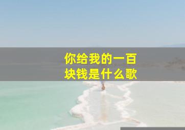 你给我的一百块钱是什么歌