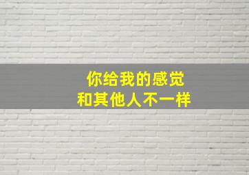 你给我的感觉和其他人不一样