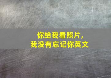 你给我看照片,我没有忘记你英文