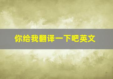 你给我翻译一下吧英文