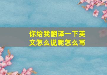 你给我翻译一下英文怎么说呢怎么写