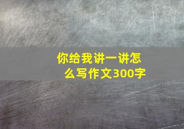 你给我讲一讲怎么写作文300字