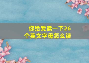 你给我读一下26个英文字母怎么读