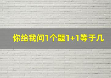 你给我问1个题1+1等于几