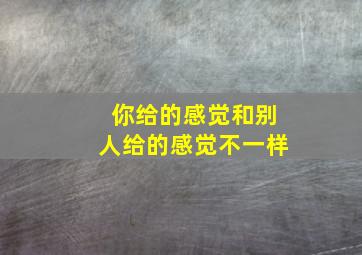 你给的感觉和别人给的感觉不一样