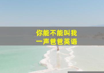 你能不能叫我一声爸爸英语