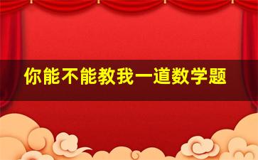 你能不能教我一道数学题