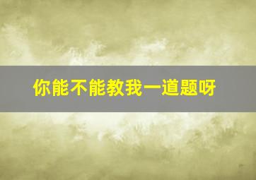 你能不能教我一道题呀