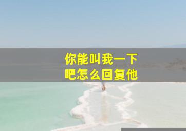 你能叫我一下吧怎么回复他