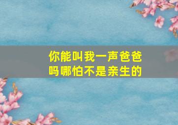 你能叫我一声爸爸吗哪怕不是亲生的