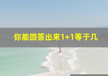 你能回答出来1+1等于几