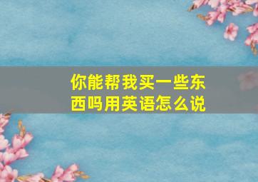 你能帮我买一些东西吗用英语怎么说