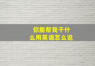 你能帮我干什么用英语怎么说