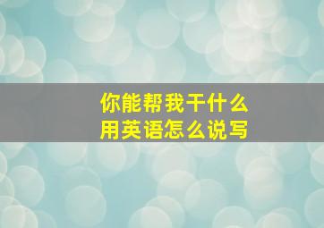 你能帮我干什么用英语怎么说写