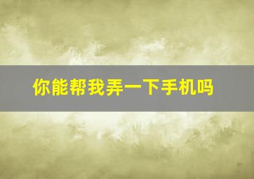 你能帮我弄一下手机吗