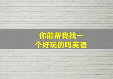 你能帮我找一个好玩的吗英语