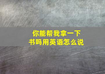 你能帮我拿一下书吗用英语怎么说