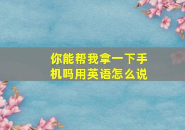 你能帮我拿一下手机吗用英语怎么说