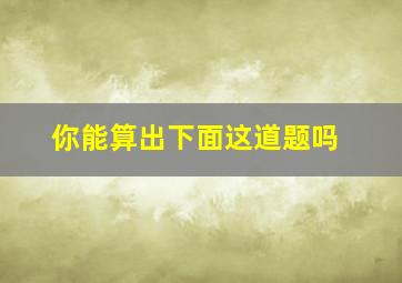 你能算出下面这道题吗