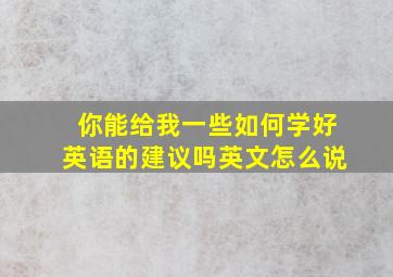 你能给我一些如何学好英语的建议吗英文怎么说