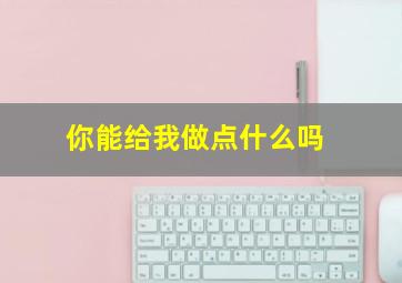 你能给我做点什么吗